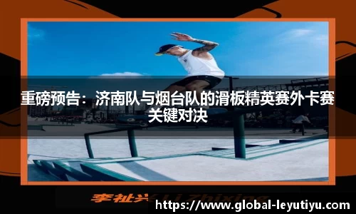 重磅预告：济南队与烟台队的滑板精英赛外卡赛关键对决