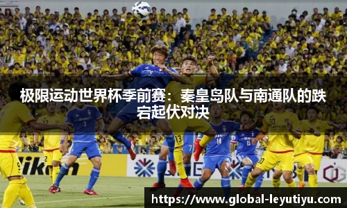 极限运动世界杯季前赛：秦皇岛队与南通队的跌宕起伏对决