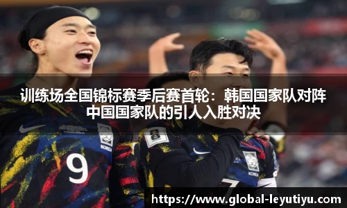 训练场全国锦标赛季后赛首轮：韩国国家队对阵中国国家队的引人入胜对决