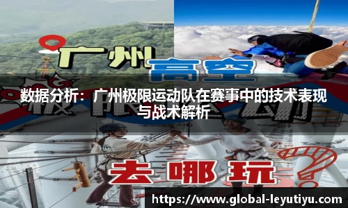 数据分析：广州极限运动队在赛事中的技术表现与战术解析