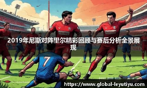 2019年尼斯对阵里尔精彩回顾与赛后分析全景展现