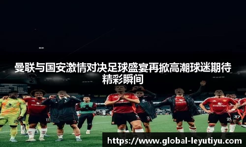 曼联与国安激情对决足球盛宴再掀高潮球迷期待精彩瞬间