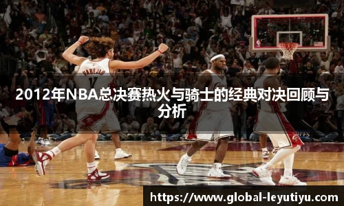 2012年NBA总决赛热火与骑士的经典对决回顾与分析